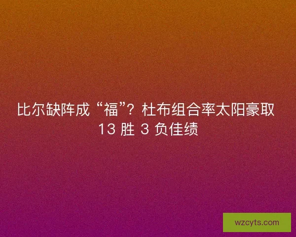 比尔缺阵成 “福”？杜布组合率太阳豪取 13 胜 3 负佳绩