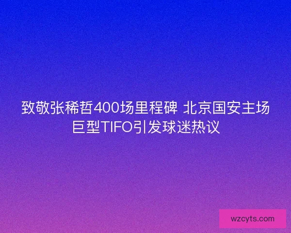 致敬张稀哲400场里程碑 北京国安主场巨型TIFO引发球迷热议