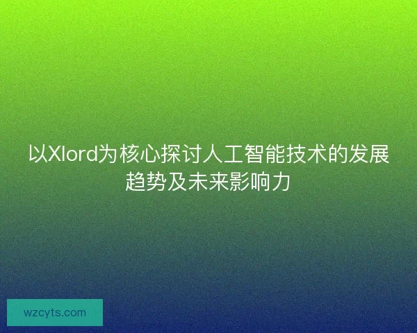 以Xlord为核心探讨人工智能技术的发展趋势及未来影响力
