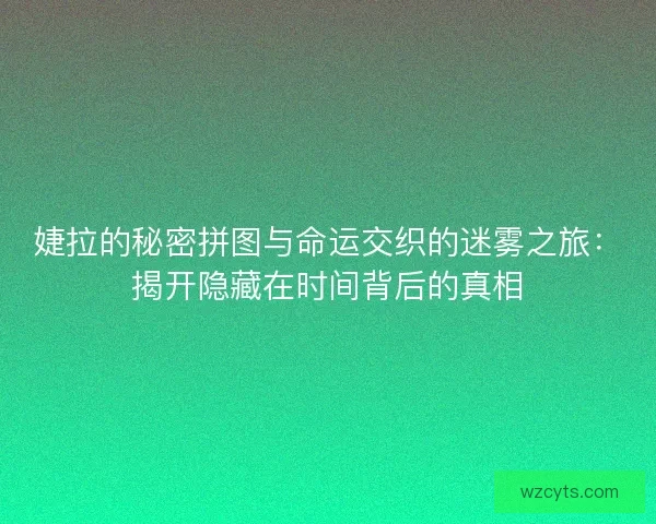 婕拉的秘密拼图与命运交织的迷雾之旅：揭开隐藏在时间背后的真相
