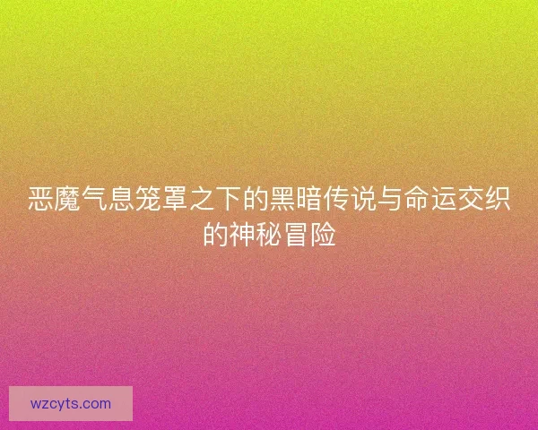 恶魔气息笼罩之下的黑暗传说与命运交织的神秘冒险