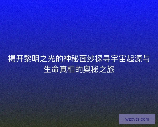 揭开黎明之光的神秘面纱探寻宇宙起源与生命真相的奥秘之旅