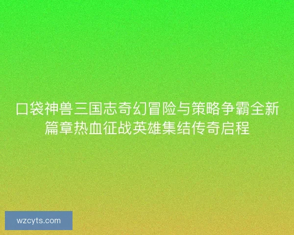 口袋神兽三国志奇幻冒险与策略争霸全新篇章热血征战英雄集结传奇启程