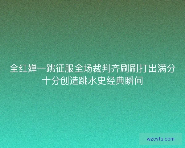 全红婵一跳征服全场裁判齐刷刷打出满分十分创造跳水史经典瞬间