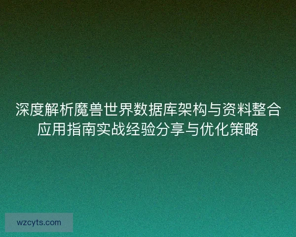 深度解析魔兽世界数据库架构与资料整合应用指南实战经验分享与优化策略