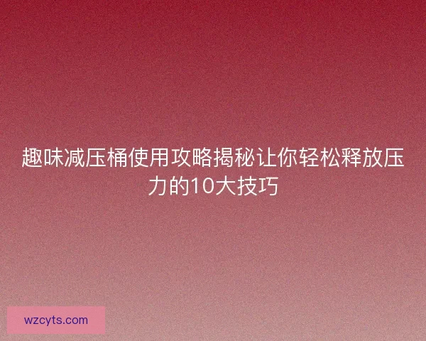 趣味减压桶使用攻略揭秘让你轻松释放压力的10大技巧