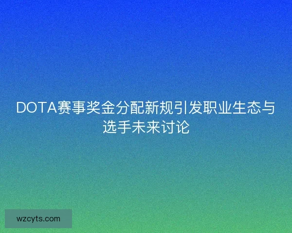DOTA赛事奖金分配新规引发职业生态与选手未来讨论