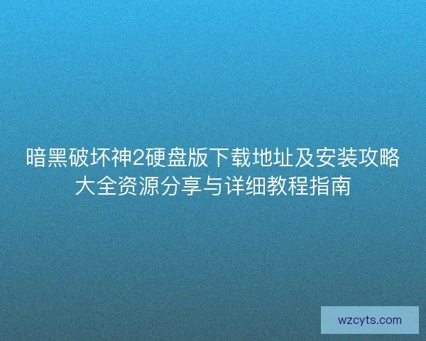暗黑破坏神2硬盘版下载地址及安装攻略大全资源分享与详细教程指南