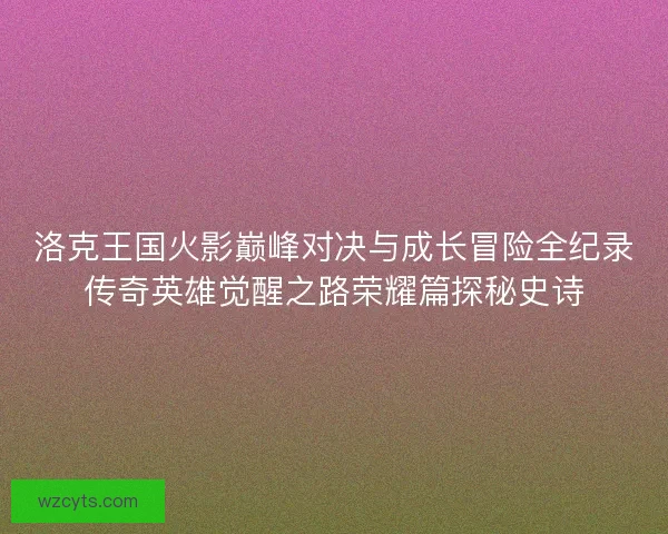 洛克王国火影巅峰对决与成长冒险全纪录传奇英雄觉醒之路荣耀篇探秘史诗