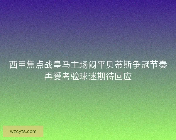 西甲焦点战皇马主场闷平贝蒂斯争冠节奏再受考验球迷期待回应