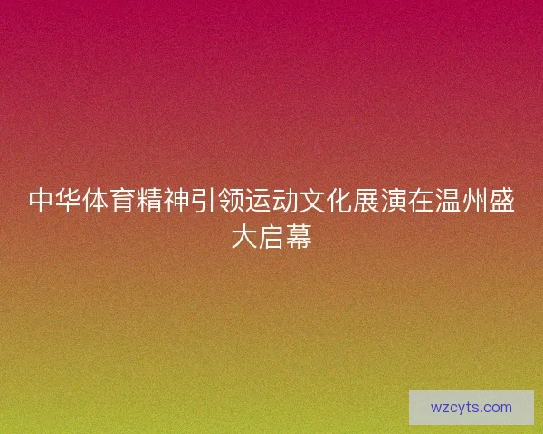 中华体育精神引领运动文化展演在温州盛大启幕