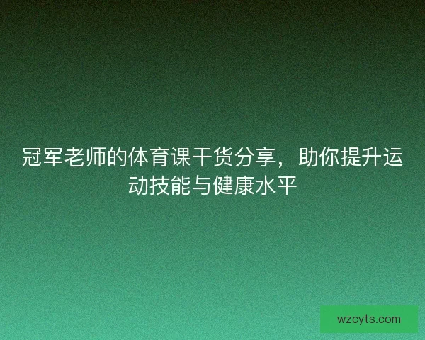 冠军老师的体育课干货分享，助你提升运动技能与健康水平