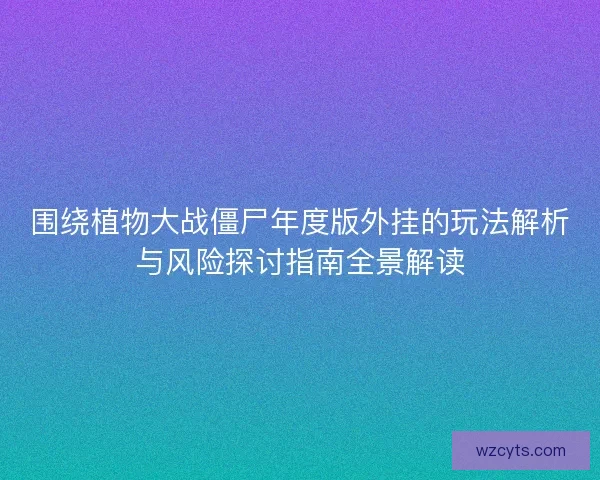 围绕植物大战僵尸年度版外挂的玩法解析与风险探讨指南全景解读