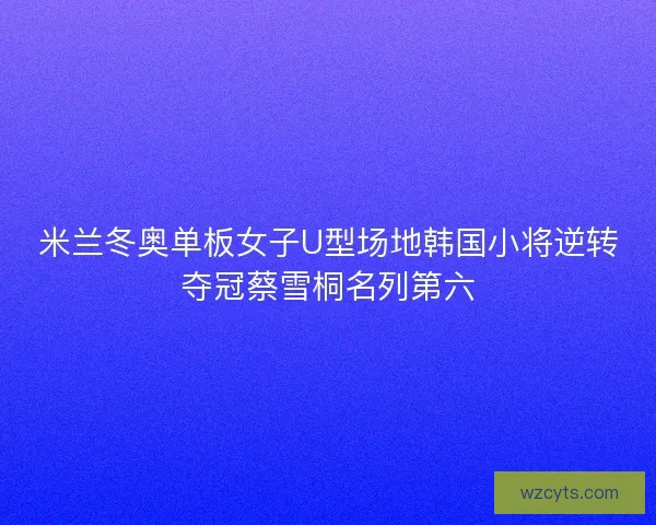 米兰冬奥单板女子U型场地韩国小将逆转夺冠蔡雪桐名列第六