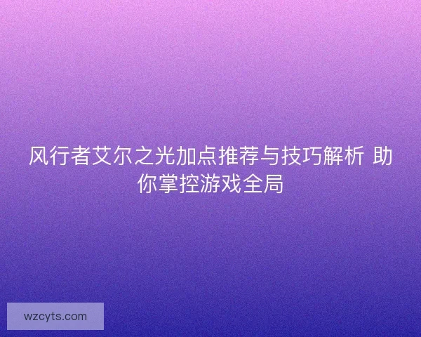 风行者艾尔之光加点推荐与技巧解析 助你掌控游戏全局