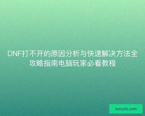 DNF打不开的原因分析与快速解决方法全攻略指南电脑玩家必看教程